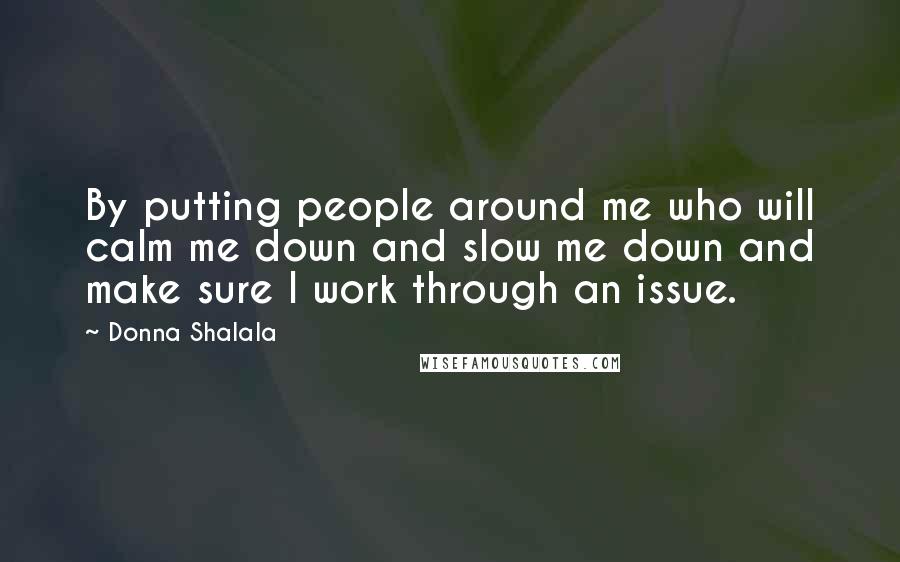 Donna Shalala quotes: By putting people around me who will calm me down and slow me down and make sure I work through an issue.