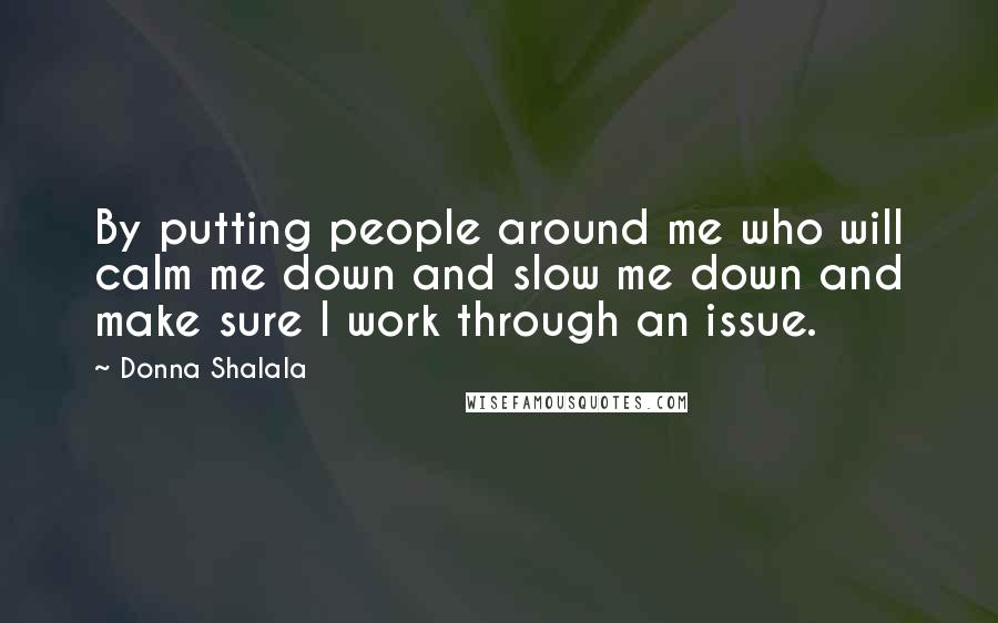 Donna Shalala quotes: By putting people around me who will calm me down and slow me down and make sure I work through an issue. Donna Shalala quotes: By putting people around me who will calm me down and slow me down and make sure I work through an issue.