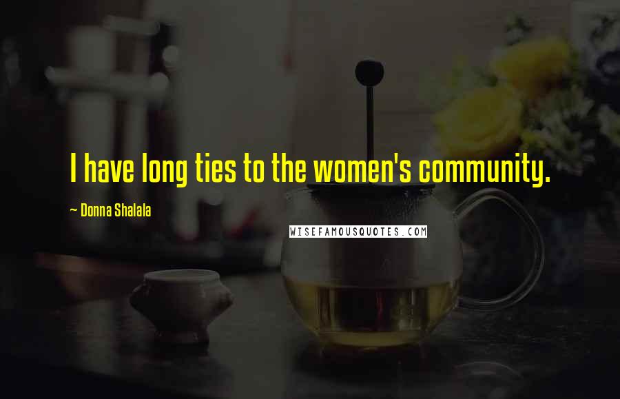 Donna Shalala quotes: I have long ties to the women's community.