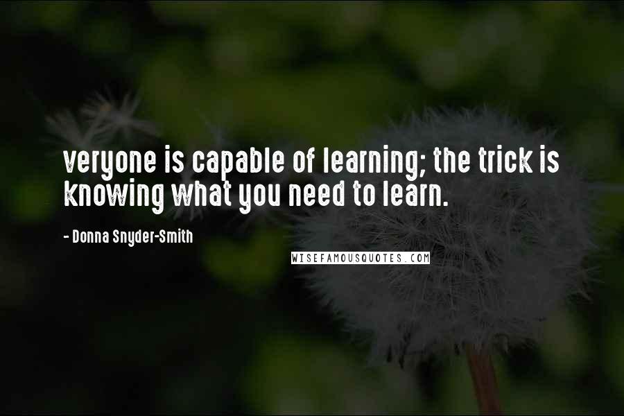 Donna Snyder-Smith quotes: veryone is capable of learning; the trick is knowing what you need to learn.