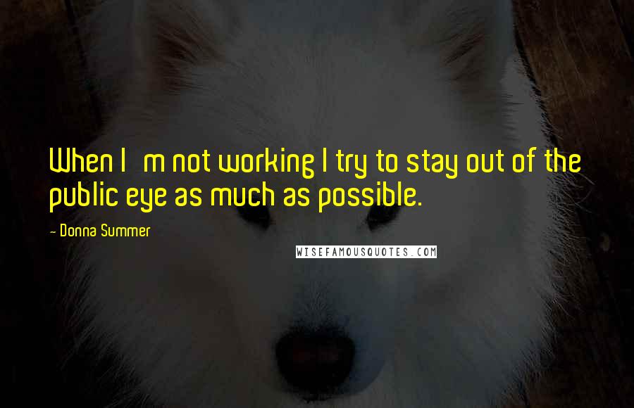 Donna Summer quotes: When I'm not working I try to stay out of the public eye as much as possible.