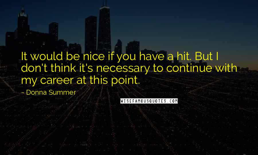 Donna Summer quotes: It would be nice if you have a hit. But I don't think it's necessary to continue with my career at this point.