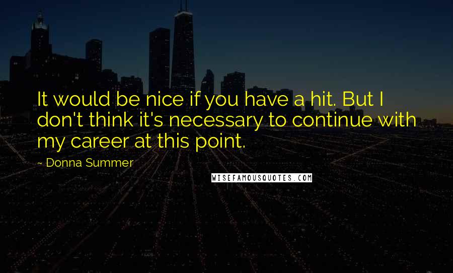 Donna Summer quotes: It would be nice if you have a hit. But I don't think it's necessary to continue with my career at this point. Donna Summer quotes: It would be nice if you have a hit. But I don't think it's necessary to continue with my career at this point.