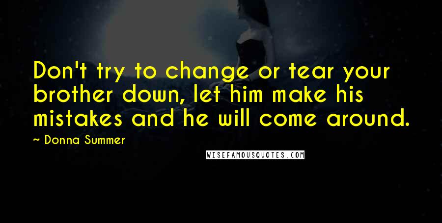 Donna Summer quotes: Don't try to change or tear your brother down, let him make his mistakes and he will come around.