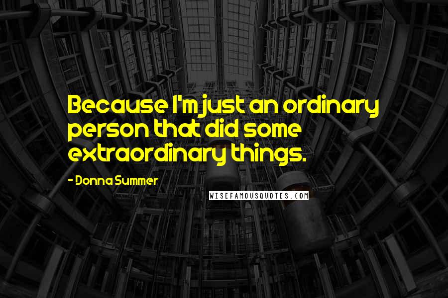 Donna Summer quotes: Because I'm just an ordinary person that did some extraordinary things.