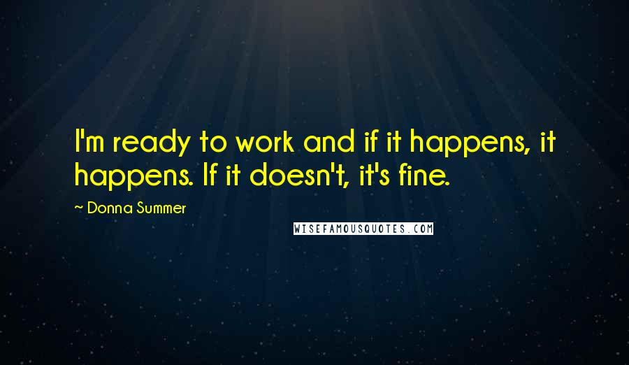 Donna Summer quotes: I'm ready to work and if it happens, it happens. If it doesn't, it's fine.