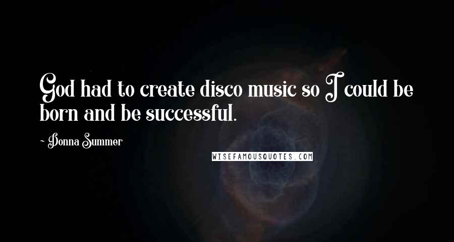 Donna Summer quotes: God had to create disco music so I could be born and be successful.