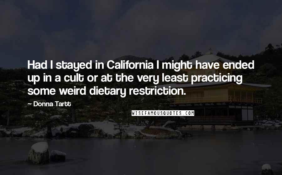Donna Tartt quotes: Had I stayed in California I might have ended up in a cult or at the very least practicing some weird dietary restriction. Donna Tartt quotes: Had I stayed in California I might have ended up in a cult or at the very least practicing some weird dietary restriction.
