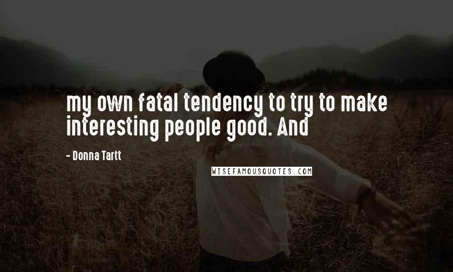 Donna Tartt quotes: my own fatal tendency to try to make interesting people good. And