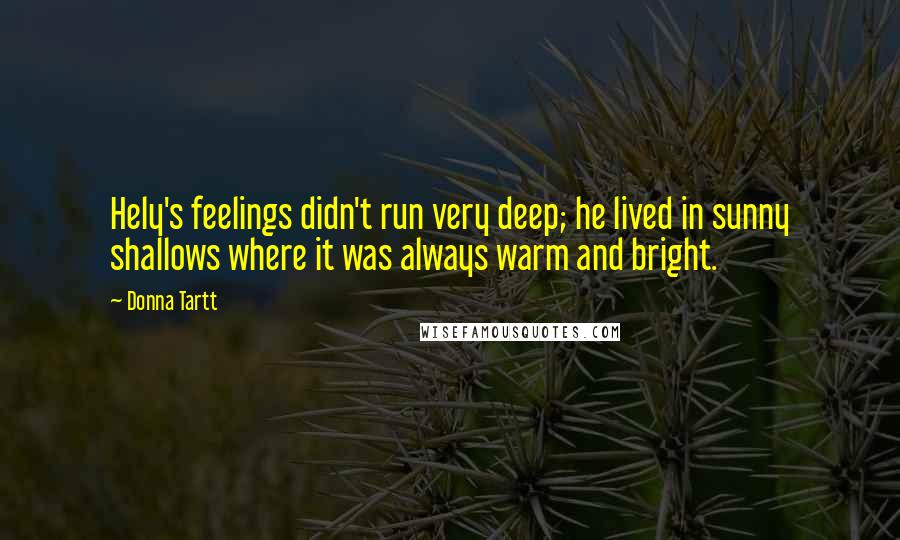 Donna Tartt quotes: Hely's feelings didn't run very deep; he lived in sunny shallows where it was always warm and bright. Donna Tartt quotes: Hely's feelings didn't run very deep; he lived in sunny shallows where it was always warm and bright.