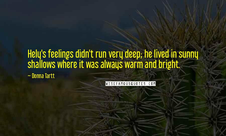 Donna Tartt quotes: Hely's feelings didn't run very deep; he lived in sunny shallows where it was always warm and bright.