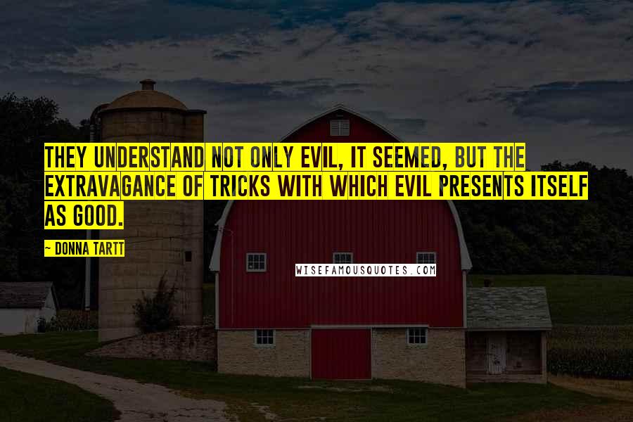 Donna Tartt quotes: They understand not only evil, it seemed, but the extravagance of tricks with which evil presents itself as good. Donna Tartt quotes: They understand not only evil, it seemed, but the extravagance of tricks with which evil presents itself as good.