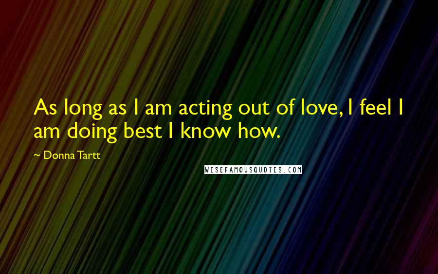 Donna Tartt quotes: As long as I am acting out of love, I feel I am doing best I know how.