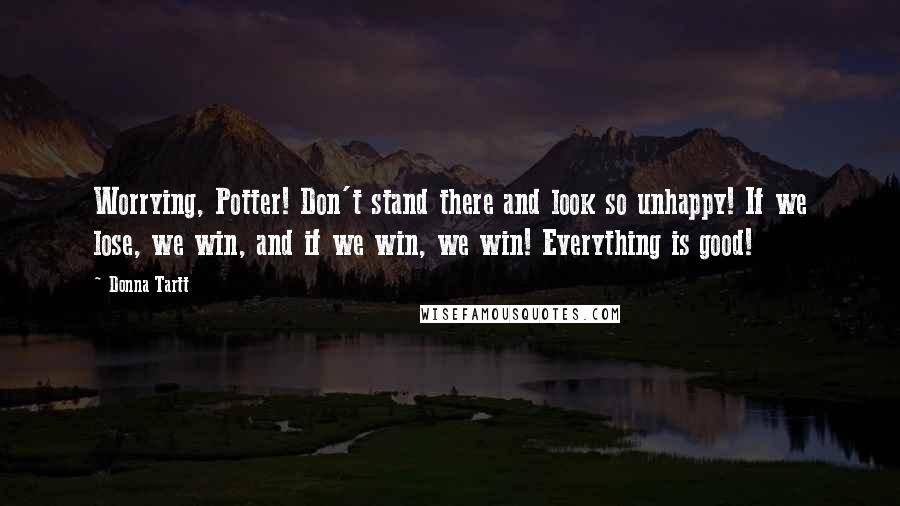 Donna Tartt quotes: Worrying, Potter! Don't stand there and look so unhappy! If we lose, we win, and if we win, we win! Everything is good! Donna Tartt quotes: Worrying, Potter! Don't stand there and look so unhappy! If we lose, we win, and if we win, we win! Everything is good!