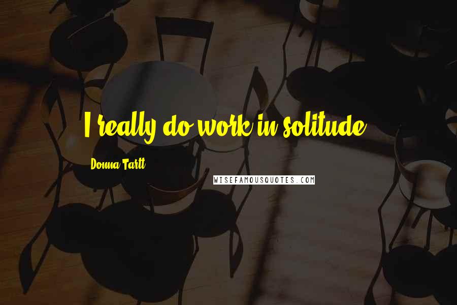 Donna Tartt quotes: I really do work in solitude.
