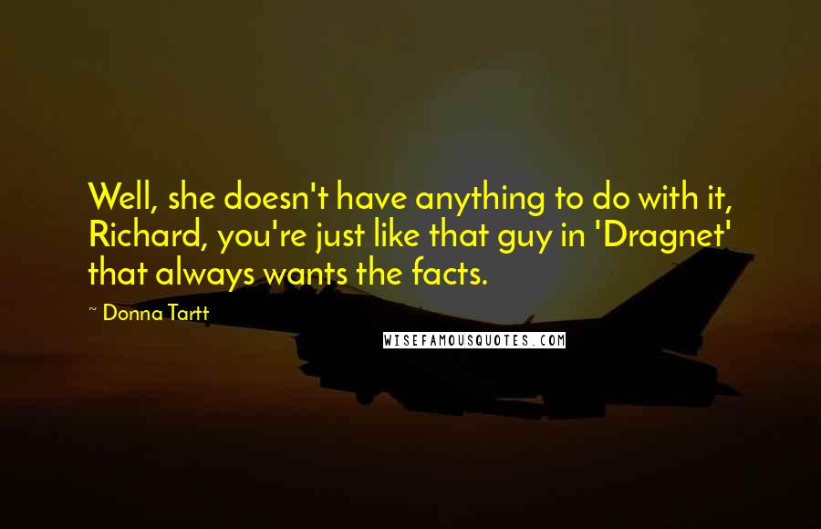 Donna Tartt quotes: Well, she doesn't have anything to do with it, Richard, you're just like that guy in 'Dragnet' that always wants the facts. Donna Tartt quotes: Well, she doesn't have anything to do with it, Richard, you're just like that guy in 'Dragnet' that always wants the facts.