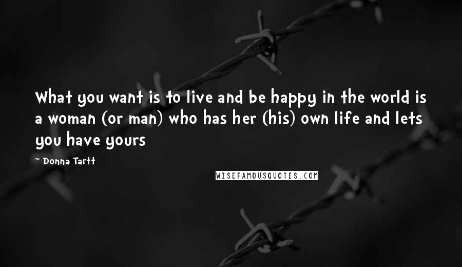 Donna Tartt quotes: What you want is to live and be happy in the world is a woman (or man) who has her (his) own life and lets you have yours Donna Tartt quotes: What you want is to live and be happy in the world is a woman (or man) who has her (his) own life and lets you have yours