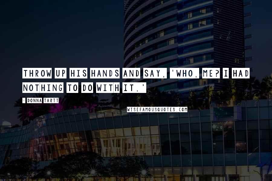 Donna Tartt quotes: throw up his hands and say, 'Who, me? I had nothing to do with it.'