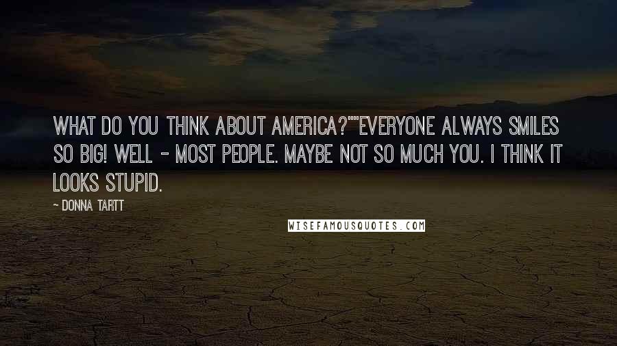 Donna Tartt quotes: What do you think about America?""Everyone always smiles so big! Well - most people. Maybe not so much you. I think it looks stupid.