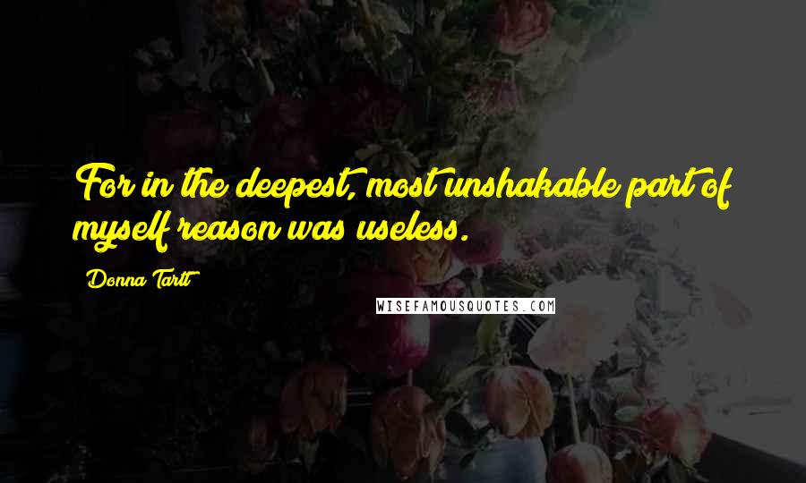 Donna Tartt quotes: For in the deepest, most unshakable part of myself reason was useless.