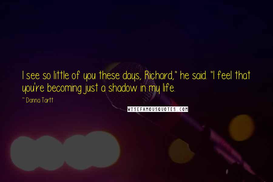 Donna Tartt quotes: I see so little of you these days, Richard," he said. "I feel that you're becoming just a shadow in my life. Donna Tartt quotes: I see so little of you these days, Richard," he said. "I feel that you're becoming just a shadow in my life.