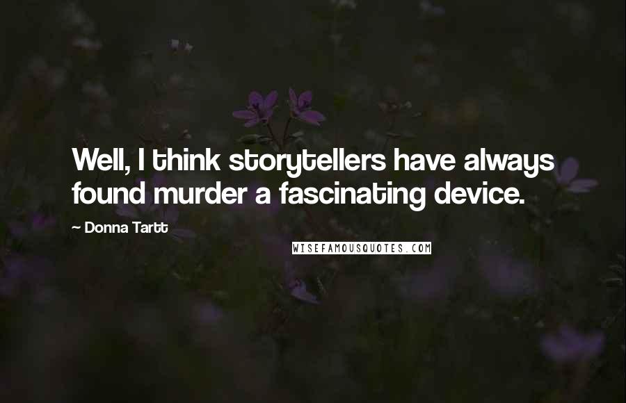 Donna Tartt quotes: Well, I think storytellers have always found murder a fascinating device.
