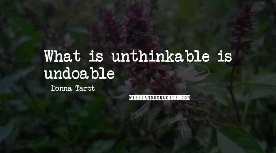 Donna Tartt quotes: What is unthinkable is undoable