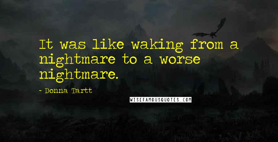 Donna Tartt quotes: It was like waking from a nightmare to a worse nightmare.