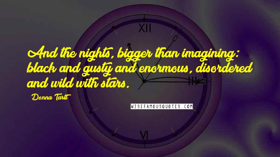 Donna Tartt quotes: And the nights, bigger than imagining: black and gusty and enormous, disordered and wild with stars. Donna Tartt quotes: And the nights, bigger than imagining: black and gusty and enormous, disordered and wild with stars.