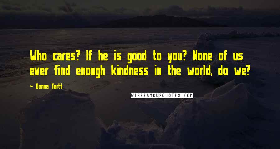 Donna Tartt quotes: Who cares? If he is good to you? None of us ever find enough kindness in the world, do we?