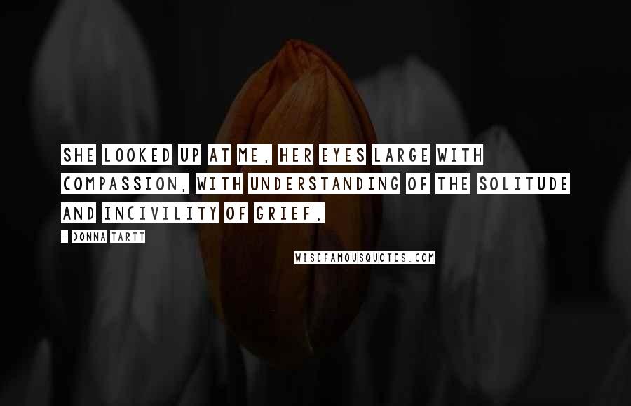 Donna Tartt quotes: She looked up at me, her eyes large with compassion, with understanding of the solitude and incivility of grief. Donna Tartt quotes: She looked up at me, her eyes large with compassion, with understanding of the solitude and incivility of grief.