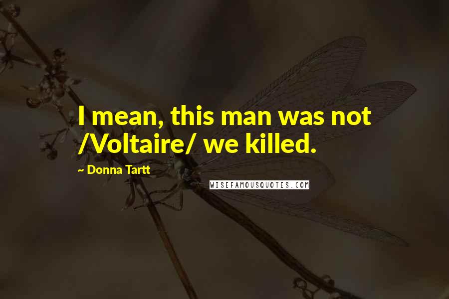 Donna Tartt quotes: I mean, this man was not /Voltaire/ we killed.