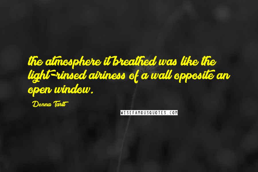 Donna Tartt quotes: the atmosphere it breathed was like the light-rinsed airiness of a wall opposite an open window.