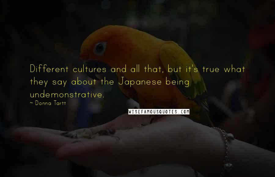 Donna Tartt quotes: Different cultures and all that, but it's true what they say about the Japanese being undemonstrative. Donna Tartt quotes: Different cultures and all that, but it's true what they say about the Japanese being undemonstrative.
