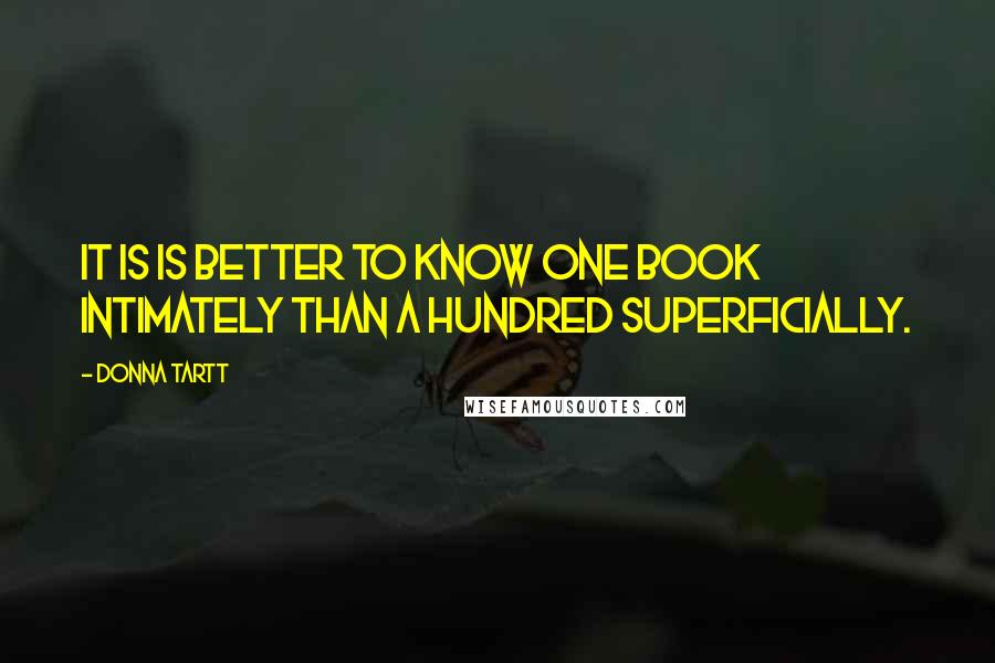 Donna Tartt quotes: It is is better to know one book intimately than a hundred superficially.