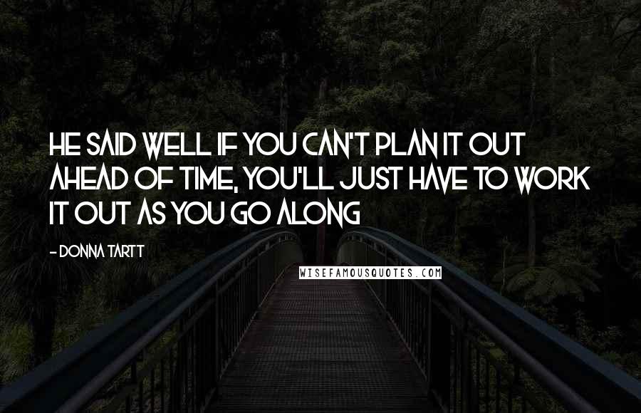 Donna Tartt quotes: He said well if you can't plan it out ahead of time, you'll just have to work it out as you go along Donna Tartt quotes: He said well if you can't plan it out ahead of time, you'll just have to work it out as you go along