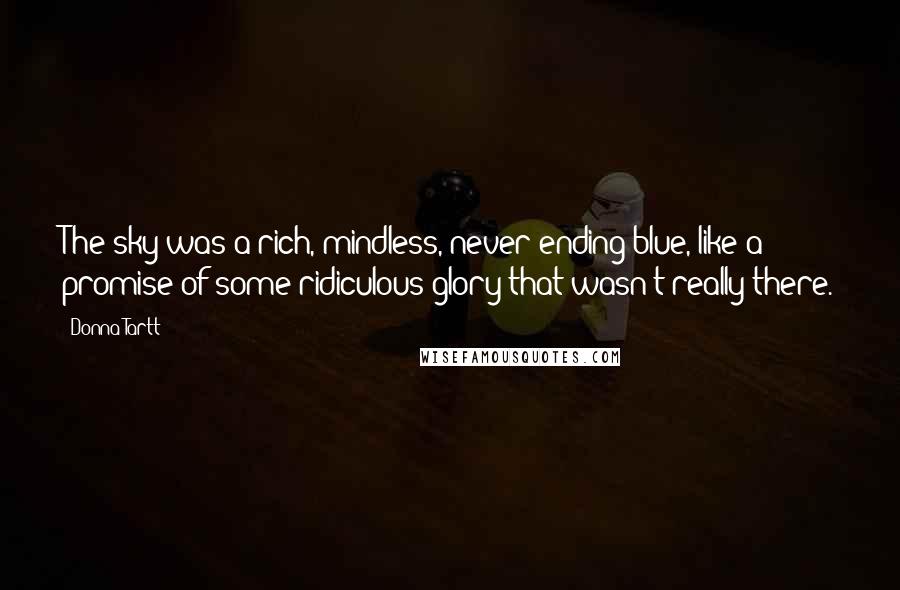 Donna Tartt quotes: The sky was a rich, mindless, never-ending blue, like a promise of some ridiculous glory that wasn't really there.