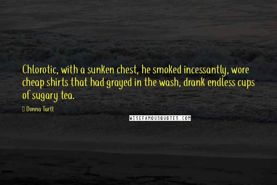 Donna Tartt quotes: Chlorotic, with a sunken chest, he smoked incessantly, wore cheap shirts that had grayed in the wash, drank endless cups of sugary tea.