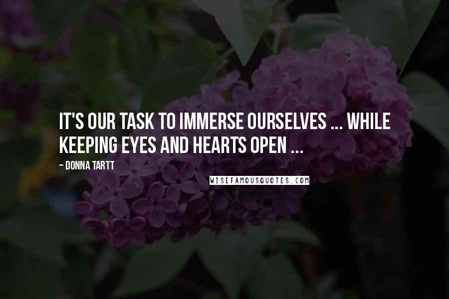 Donna Tartt quotes: It's our task to immerse ourselves ... while keeping eyes and hearts open ...