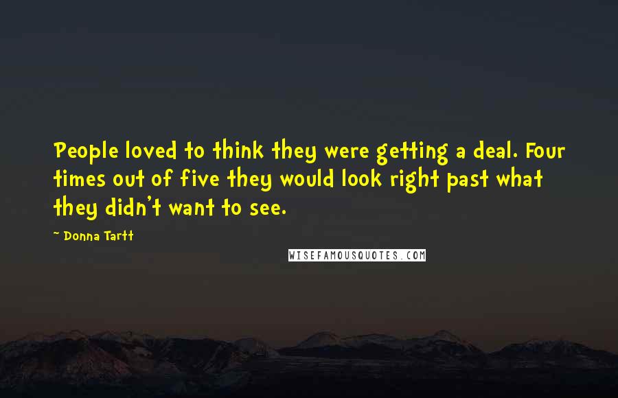Donna Tartt quotes: People loved to think they were getting a deal. Four times out of five they would look right past what they didn't want to see.