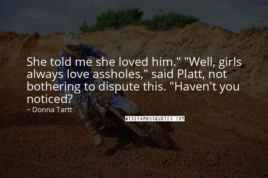 Donna Tartt quotes: She told me she loved him." "Well, girls always love assholes," said Platt, not bothering to dispute this. "Haven't you noticed? Donna Tartt quotes: She told me she loved him." "Well, girls always love assholes," said Platt, not bothering to dispute this. "Haven't you noticed?
