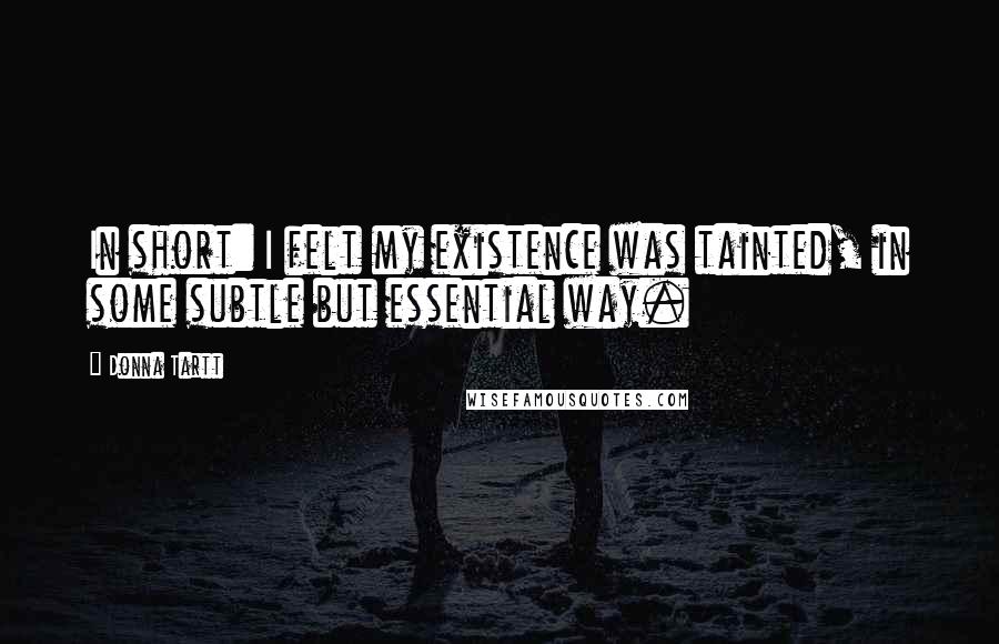 Donna Tartt quotes: In short: I felt my existence was tainted, in some subtle but essential way.