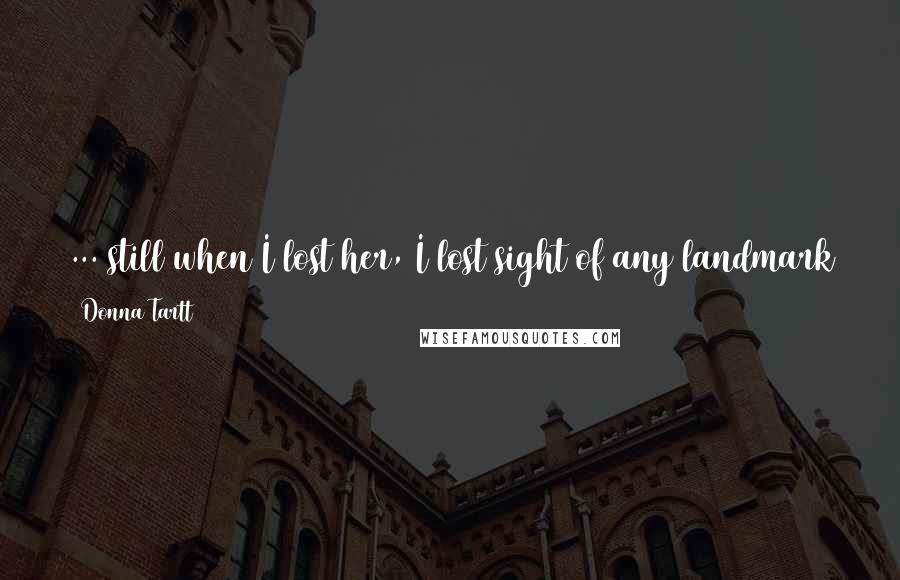 Donna Tartt quotes: ... still when I lost her, I lost sight of any landmark that might have led me someplace happier, to some more populated or congenial life ...