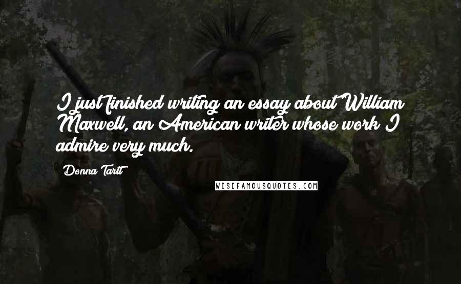 Donna Tartt quotes: I just finished writing an essay about William Maxwell, an American writer whose work I admire very much. Donna Tartt quotes: I just finished writing an essay about William Maxwell, an American writer whose work I admire very much.