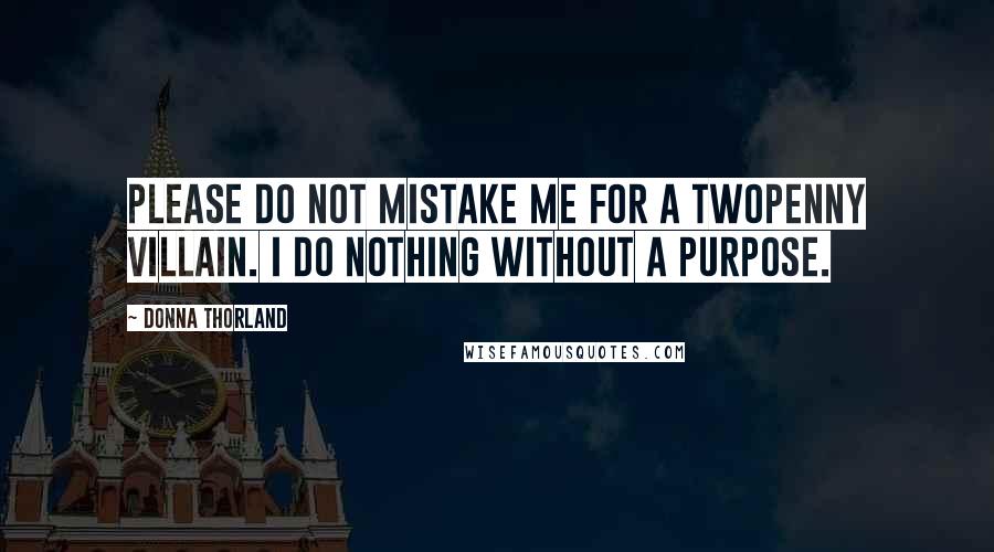 Donna Thorland quotes: Please do not mistake me for a twopenny villain. I do nothing without a purpose.