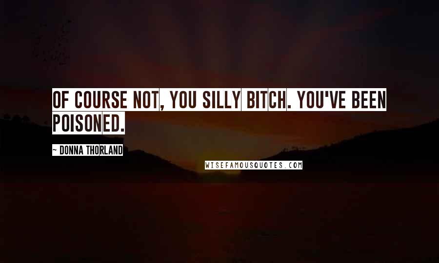 Donna Thorland quotes: Of course not, you silly bitch. You've been poisoned.