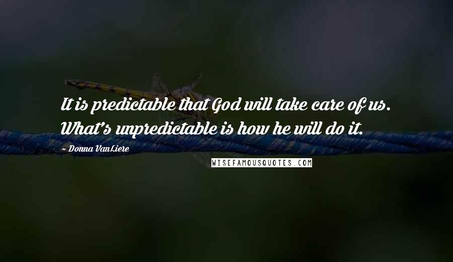Donna VanLiere quotes: It is predictable that God will take care of us. What's unpredictable is how he will do it.
