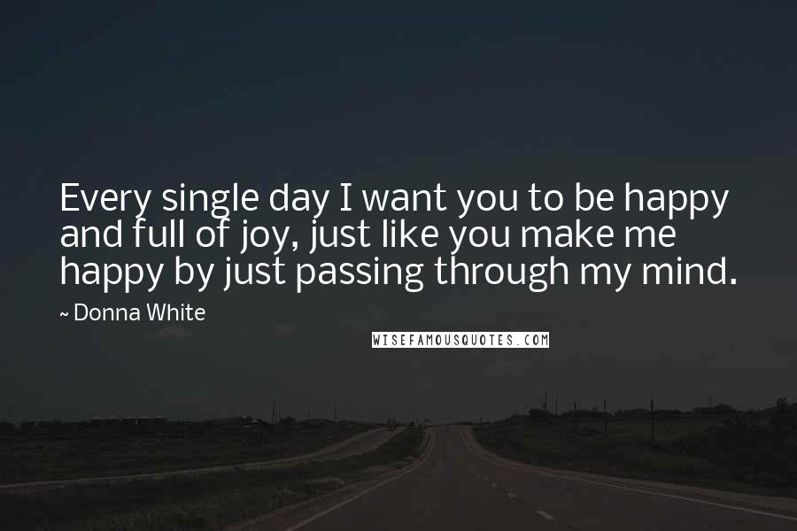 Donna White quotes: Every single day I want you to be happy and full of joy, just like you make me happy by just passing through my mind. Donna White quotes: Every single day I want you to be happy and full of joy, just like you make me happy by just passing through my mind.