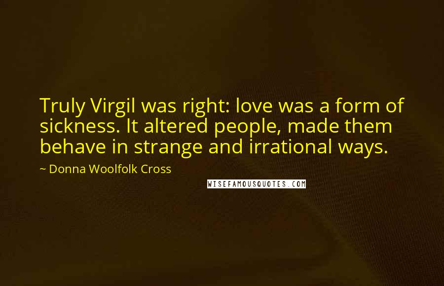 Donna Woolfolk Cross quotes: Truly Virgil was right: love was a form of sickness. It altered people, made them behave in strange and irrational ways.