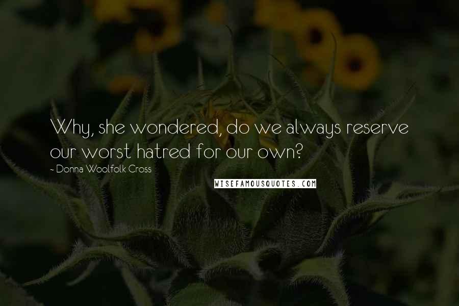 Donna Woolfolk Cross quotes: Why, she wondered, do we always reserve our worst hatred for our own?